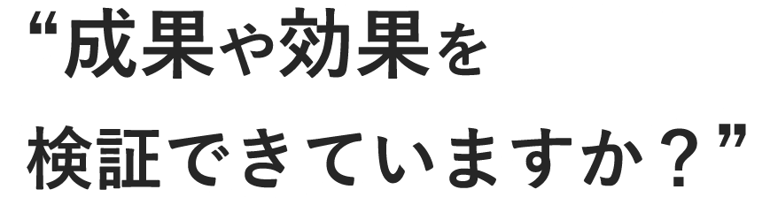 “成果や効果を検証できていますか？”