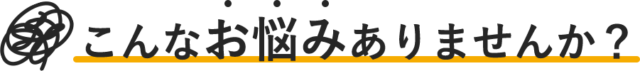 こんなお悩みありませんか？